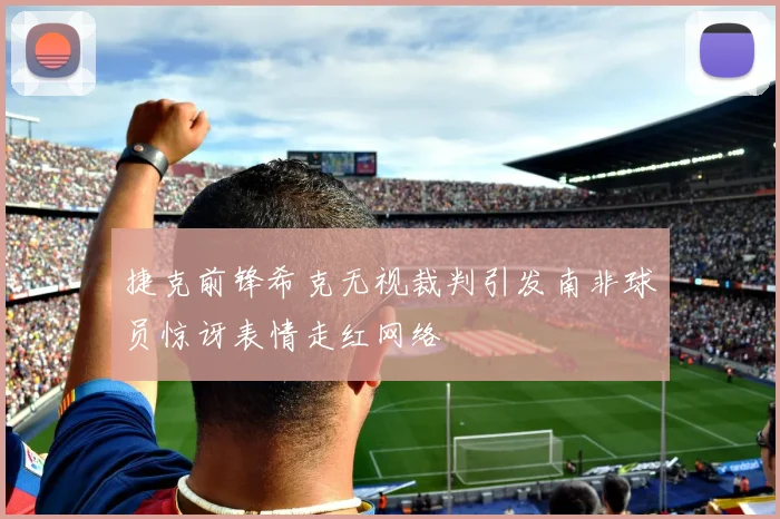 捷克前锋希克无视裁判引发南非球员惊讶表情走红网络