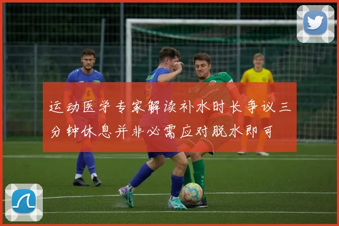 运动医学专家解读补水时长争议三分钟休息并非必需应对脱水即可