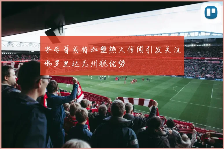字母哥或将加盟热火传闻引发关注佛罗里达无州税优势