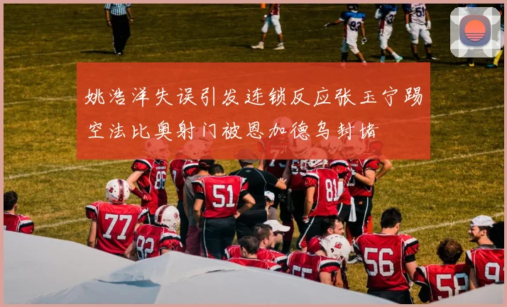 姚浩洋失误引发连锁反应张玉宁踢空法比奥射门被恩加德乌封堵