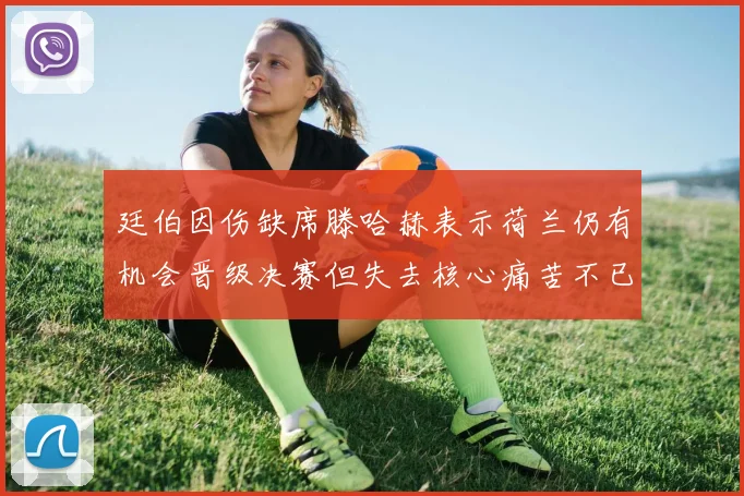 廷伯因伤缺席滕哈赫表示荷兰仍有机会晋级决赛但失去核心痛苦不已