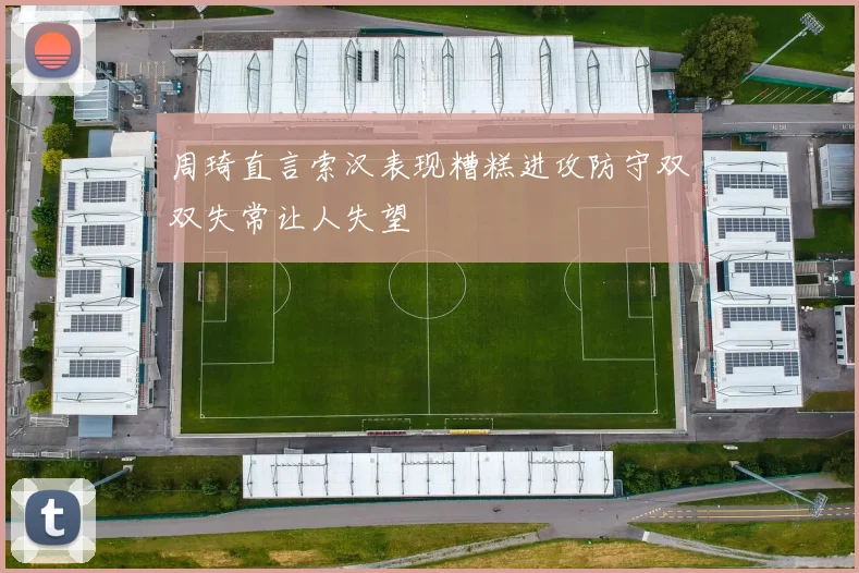 周琦直言索汉表现糟糕进攻防守双双失常让人失望