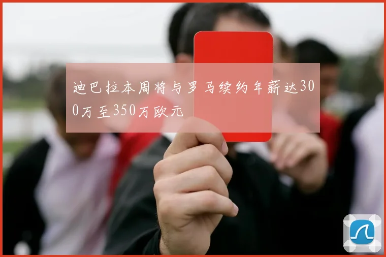 迪巴拉本周将与罗马续约年薪达300万至350万欧元