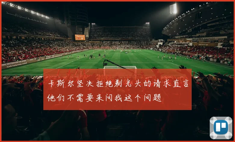 卡斯尔坚决拒绝剃光头的请求直言他们不需要来问我这个问题