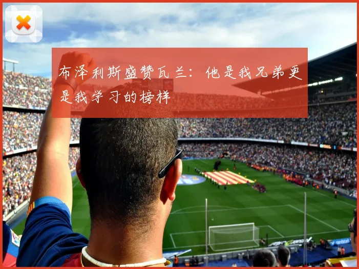布泽利斯盛赞瓦兰：他是我兄弟更是我学习的榜样