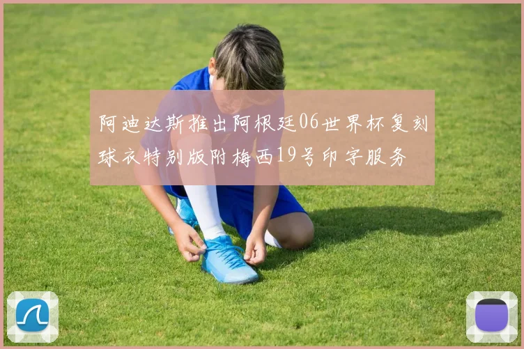 阿迪达斯推出阿根廷06世界杯复刻球衣特别版附梅西19号印字服务