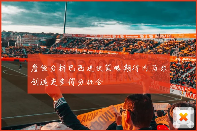 詹俊分析巴西进攻策略期待内马尔创造更多得分机会