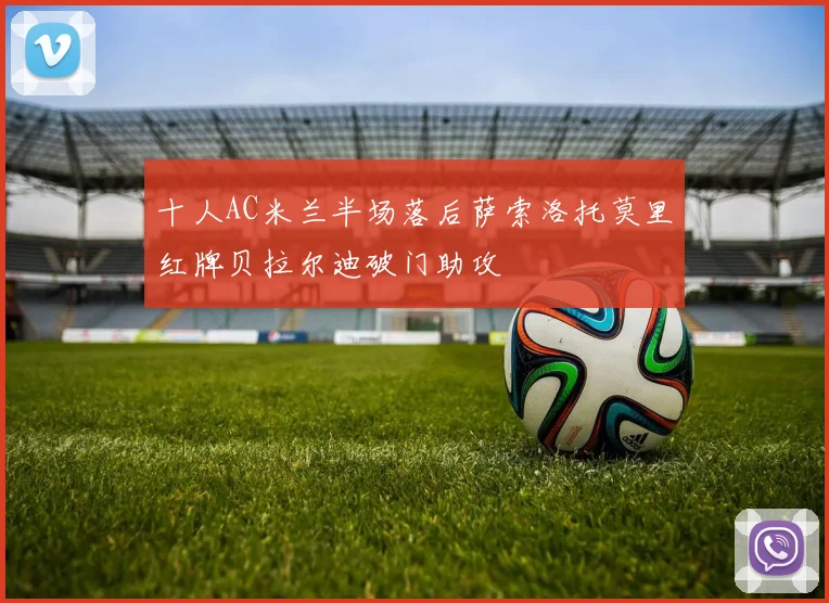 十人AC米兰半场落后萨索洛托莫里红牌贝拉尔迪破门助攻