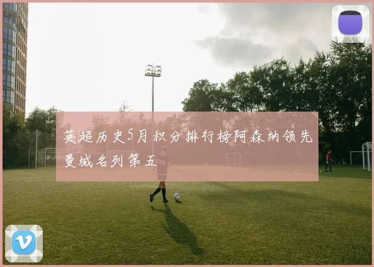 英超历史5月积分排行榜阿森纳领先曼城名列第五