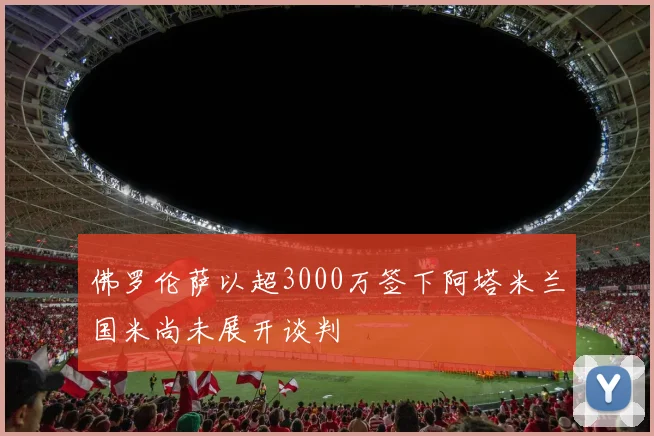 佛罗伦萨以超3000万签下阿塔米兰国米尚未展开谈判