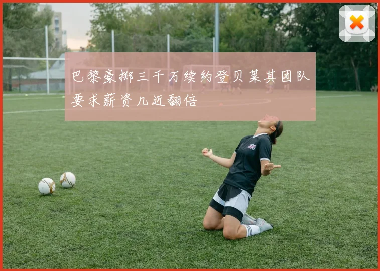巴黎豪掷三千万续约登贝莱其团队要求薪资几近翻倍