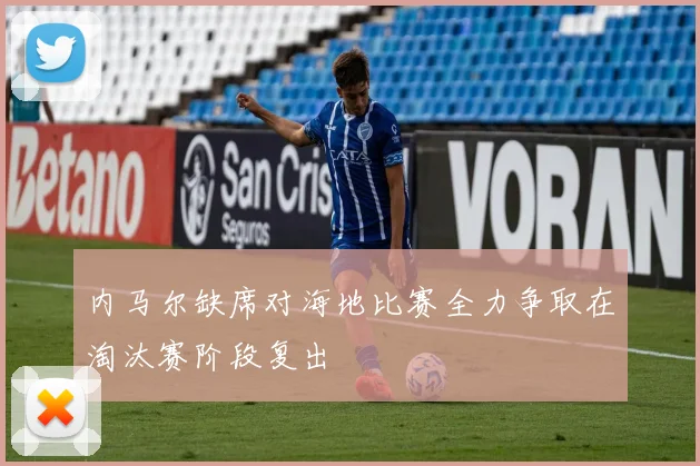 内马尔缺席对海地比赛全力争取在淘汰赛阶段复出