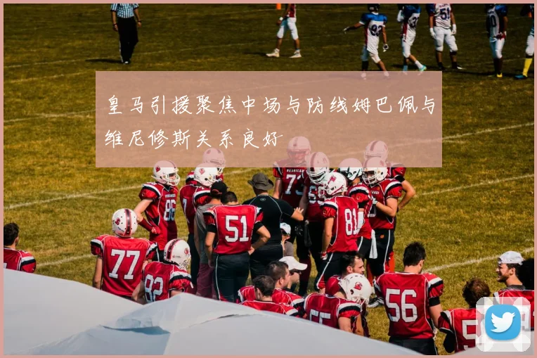 皇马引援聚焦中场与防线姆巴佩与维尼修斯关系良好