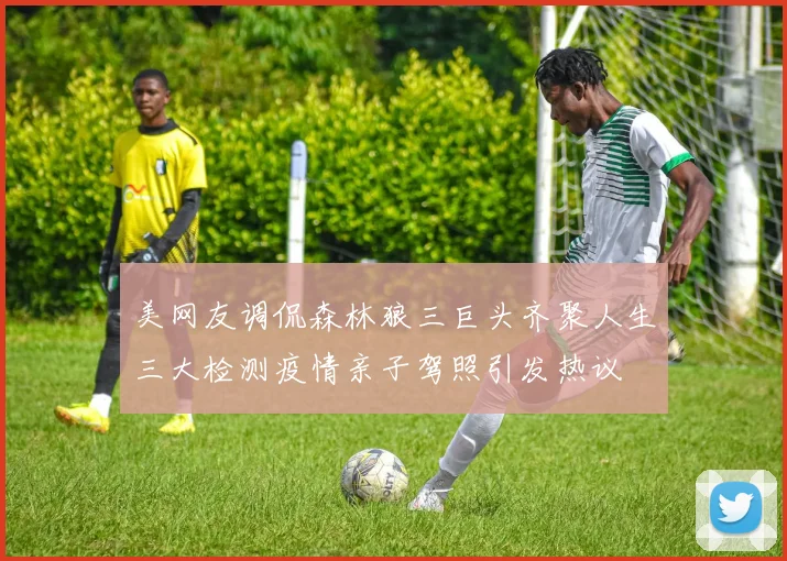 美网友调侃森林狼三巨头齐聚人生三大检测疫情亲子驾照引发热议
