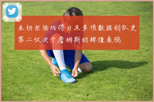 米切尔场均得分及多项数据创队史第二仅次于詹姆斯的辉煌表现
