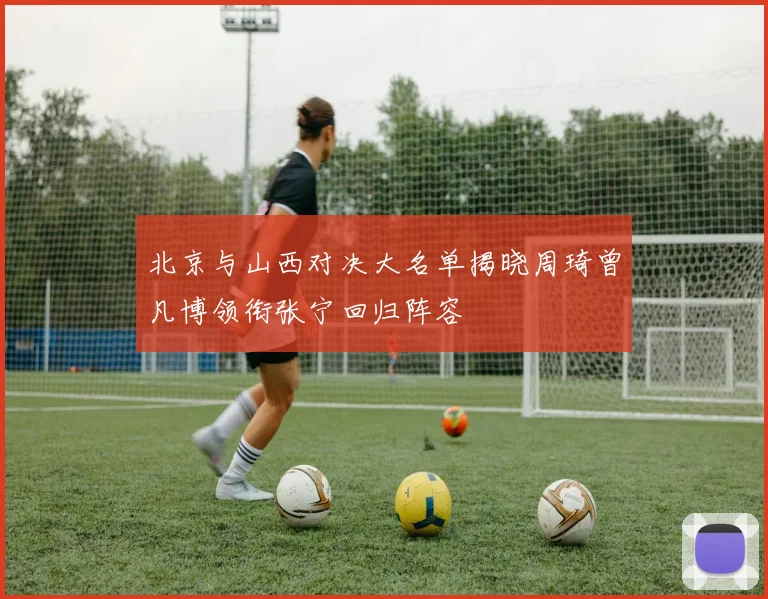北京与山西对决大名单揭晓周琦曾凡博领衔张宁回归阵容