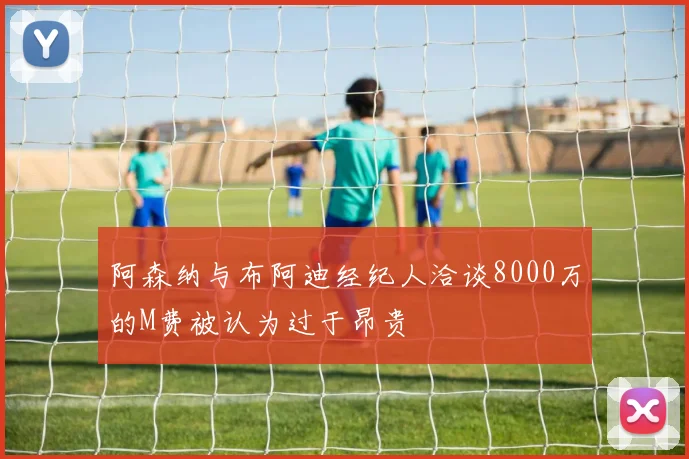 阿森纳与布阿迪经纪人洽谈8000万的M费被认为过于昂贵