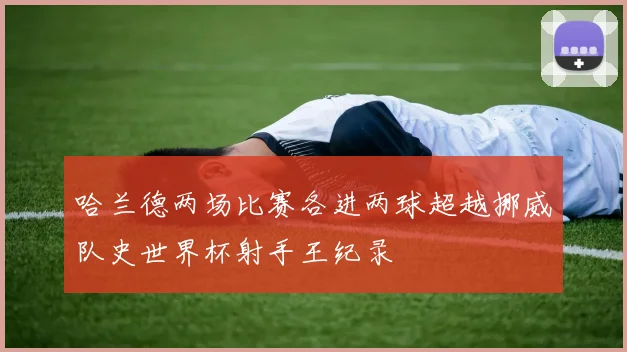 哈兰德两场比赛各进两球超越挪威队史世界杯射手王纪录