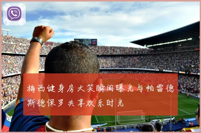 梅西健身房大笑瞬间曝光与帕雷德斯德保罗共享欢乐时光
