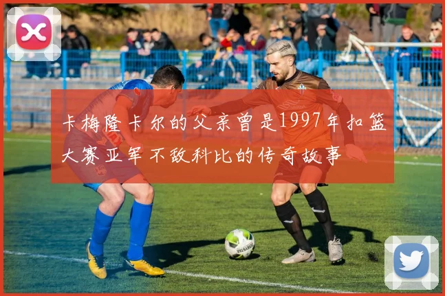 卡梅隆卡尔的父亲曾是1997年扣篮大赛亚军不敌科比的传奇故事