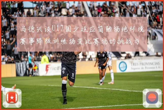马德兴谈U17国少适应简陋场地环境赛事降级训练场变比赛场的挑战与应对