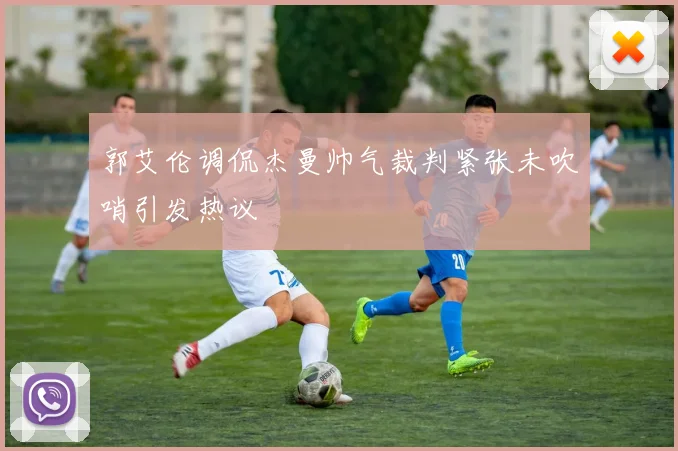 郭艾伦调侃杰曼帅气裁判紧张未吹哨引发热议