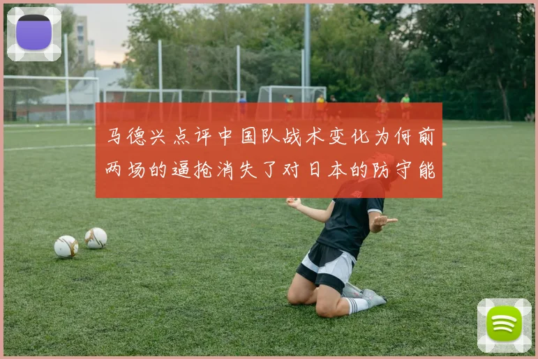 马德兴点评中国队战术变化为何前两场的逼抢消失了对日本的防守能否奏效