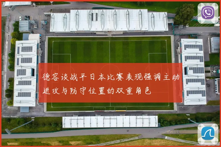 德容谈战平日本比赛表现强调主动进攻与防守位置的双重角色