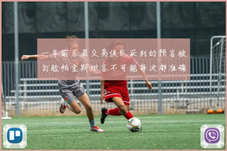 一年前东眉交易侠队获利的预言被打脸帕金斯坦言不可能每次都准确
