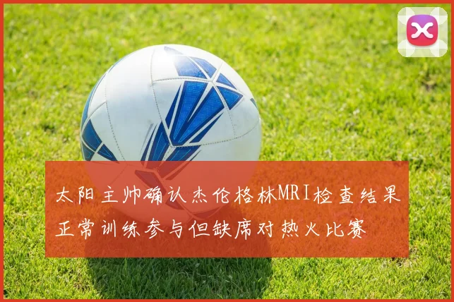 太阳主帅确认杰伦格林MRI检查结果正常训练参与但缺席对热火比赛