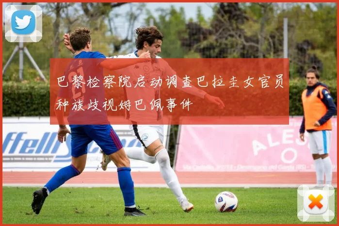 巴黎检察院启动调查巴拉圭女官员种族歧视姆巴佩事件
