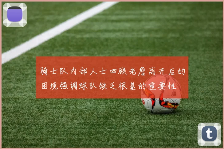 骑士队内部人士回顾老詹离开后的困境强调球队缺乏根基的重要性