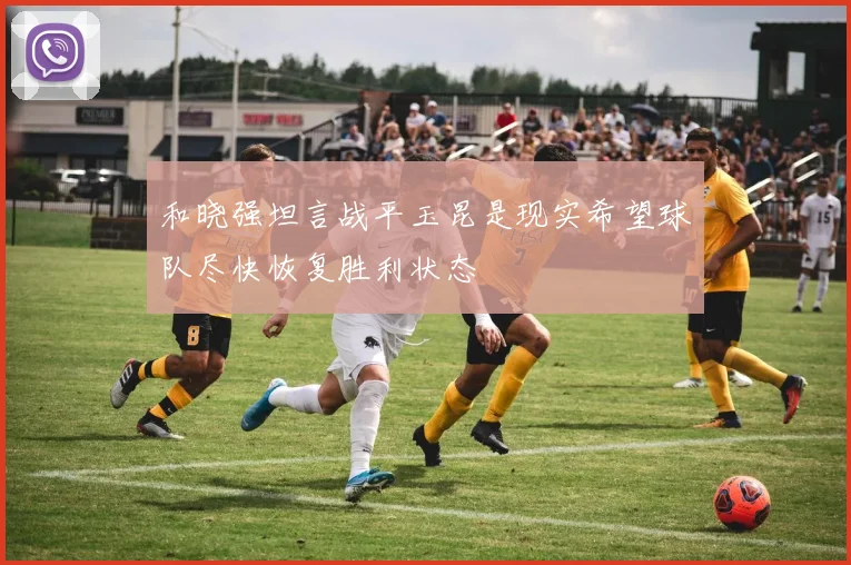 和晓强坦言战平玉昆是现实希望球队尽快恢复胜利状态