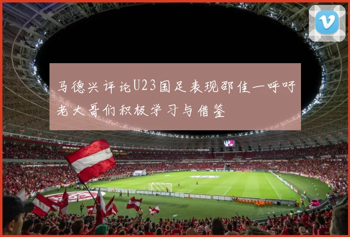 马德兴评论U23国足表现邵佳一呼吁老大哥们积极学习与借鉴