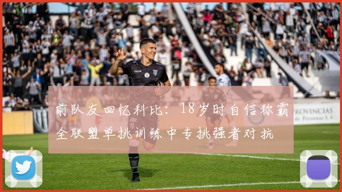 前队友回忆科比：18岁时自信称霸全联盟单挑训练中专挑强者对抗