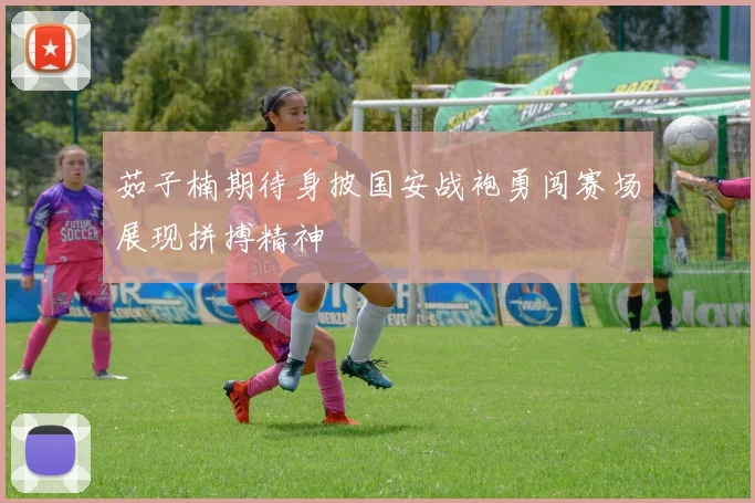 茹子楠期待身披国安战袍勇闯赛场展现拼搏精神