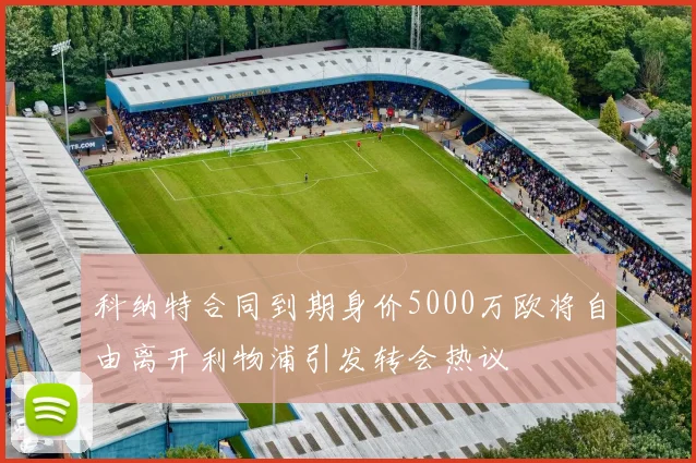 科纳特合同到期身价5000万欧将自由离开利物浦引发转会热议
