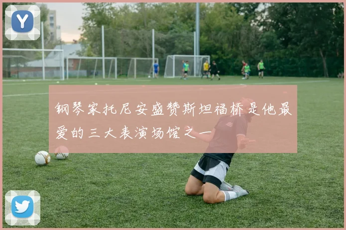 钢琴家托尼安盛赞斯坦福桥是他最爱的三大表演场馆之一