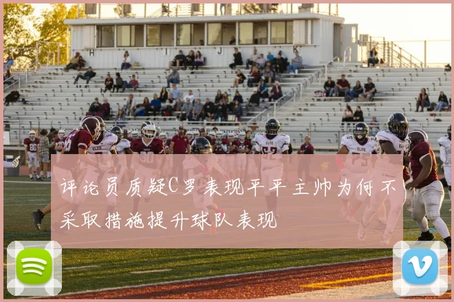 评论员质疑C罗表现平平主帅为何不采取措施提升球队表现