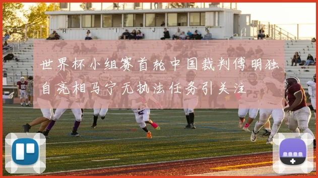 世界杯小组赛首轮中国裁判傅明独自亮相马宁无执法任务引关注
