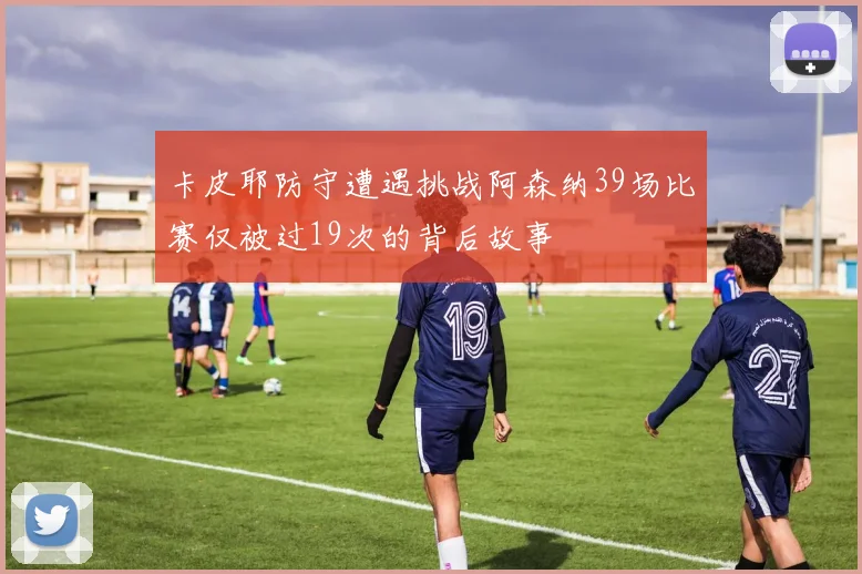 卡皮耶防守遭遇挑战阿森纳39场比赛仅被过19次的背后故事