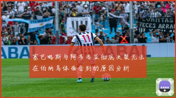 塞巴略斯与阿韦洛亚彻底决裂无法在伯纳乌体面告别的原因分析