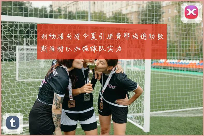 利物浦或将今夏引进费耶诺德助教斯洛特以加强球队实力